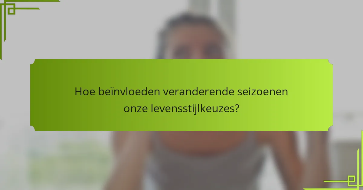 Hoe beïnvloeden veranderende seizoenen onze levensstijlkeuzes?