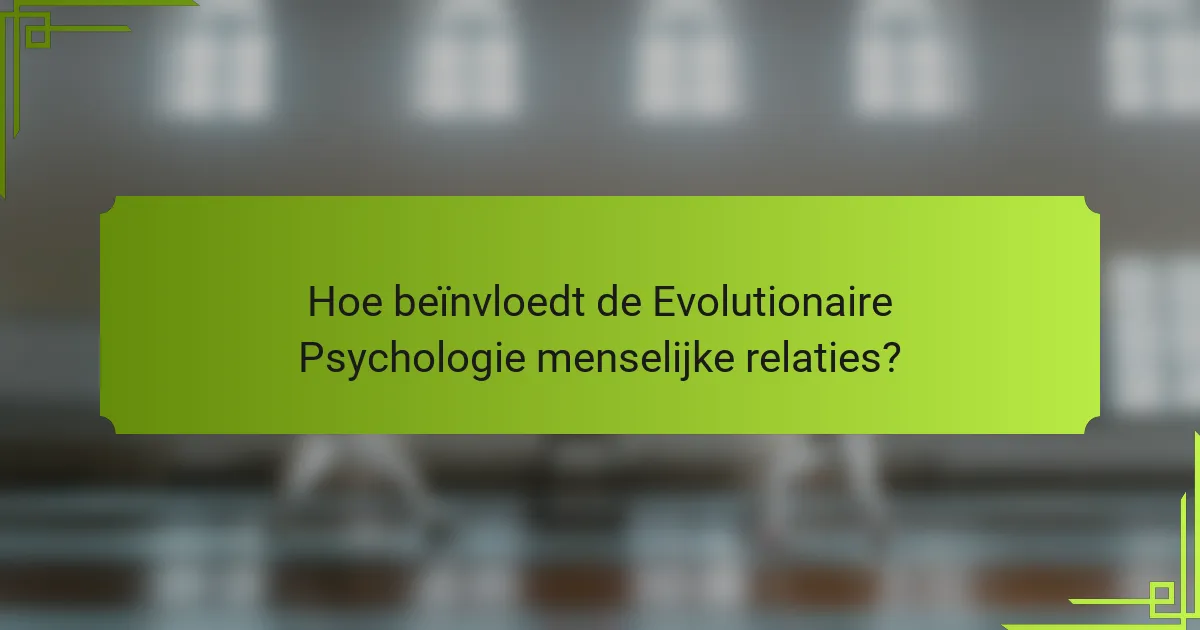 Hoe beïnvloedt de Evolutionaire Psychologie menselijke relaties?