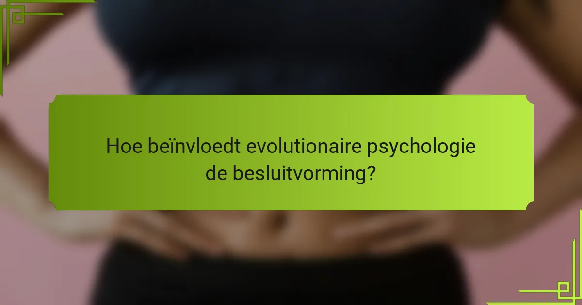 Hoe beïnvloedt evolutionaire psychologie de besluitvorming?