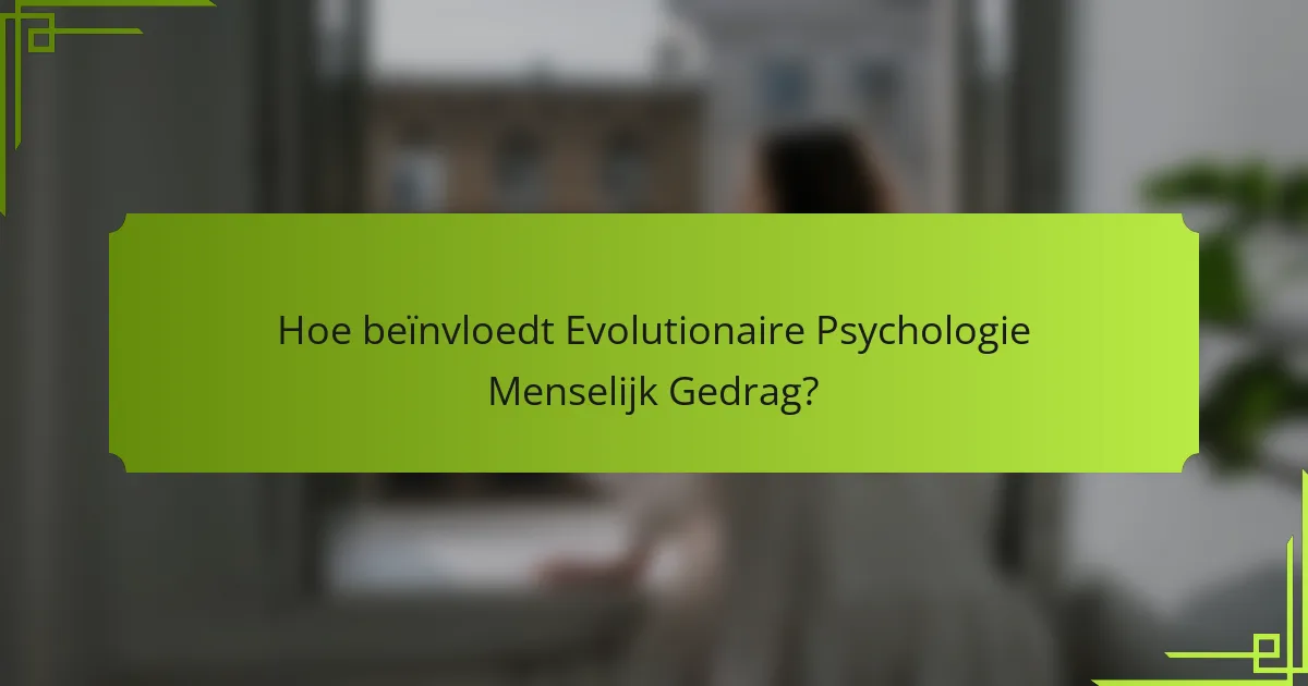 Hoe beïnvloedt Evolutionaire Psychologie Menselijk Gedrag?