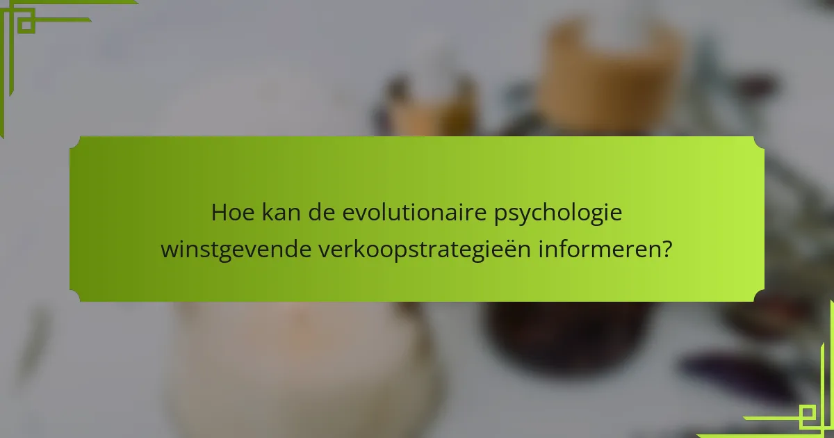 Hoe kan de evolutionaire psychologie winstgevende verkoopstrategieën informeren?