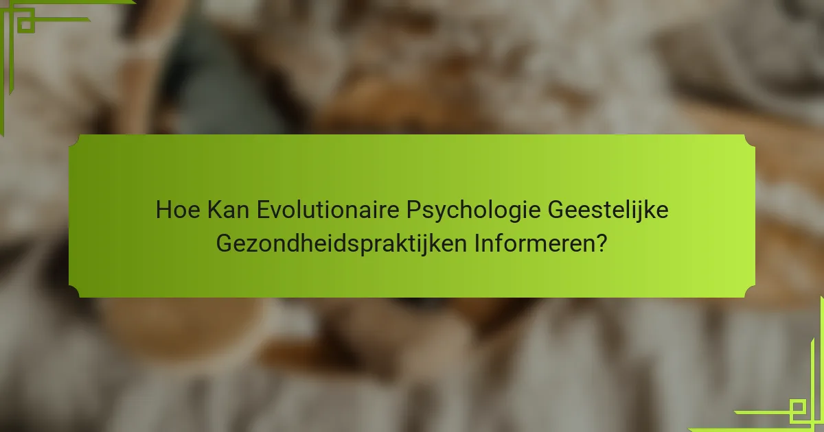 Hoe Kan Evolutionaire Psychologie Geestelijke Gezondheidspraktijken Informeren?