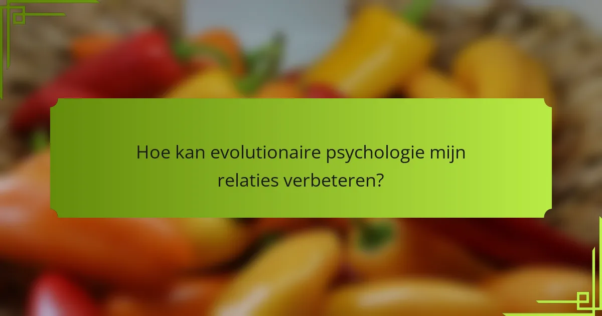 Hoe kan evolutionaire psychologie mijn relaties verbeteren?