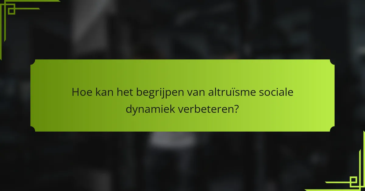 Hoe kan het begrijpen van altruïsme sociale dynamiek verbeteren?