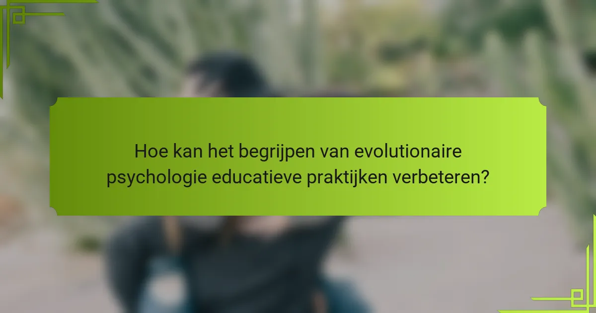 Hoe kan het begrijpen van evolutionaire psychologie educatieve praktijken verbeteren?
