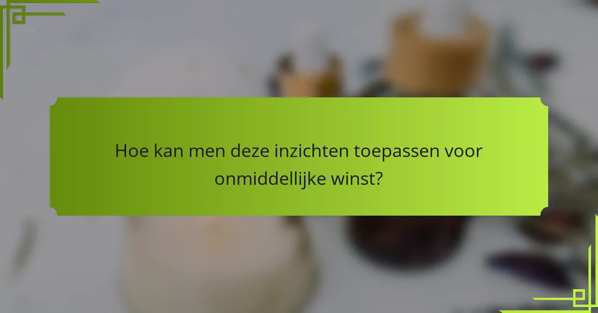 Hoe kan men deze inzichten toepassen voor onmiddellijke winst?