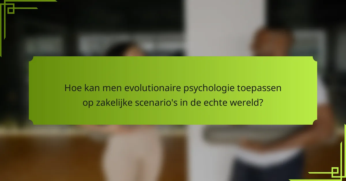 Hoe kan men evolutionaire psychologie toepassen op zakelijke scenario's in de echte wereld?