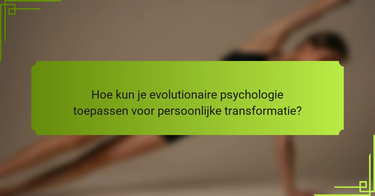 Hoe kun je evolutionaire psychologie toepassen voor persoonlijke transformatie?