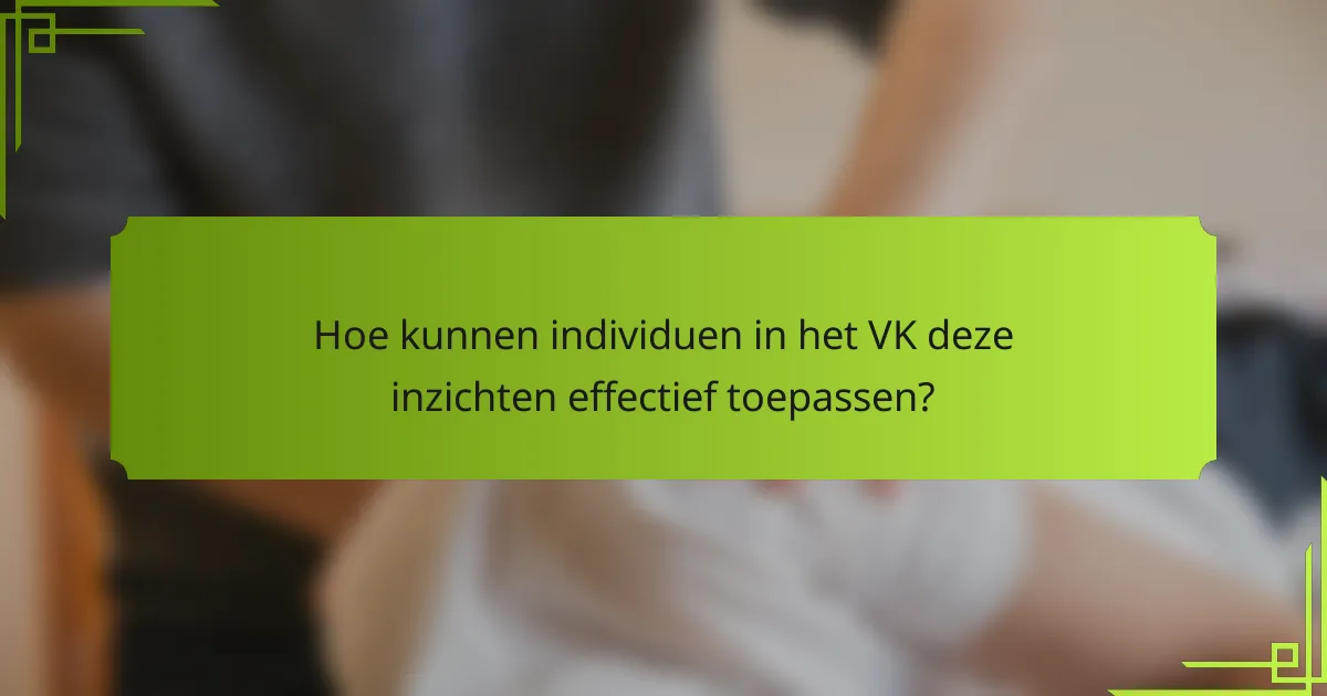 Hoe kunnen individuen in het VK deze inzichten effectief toepassen?