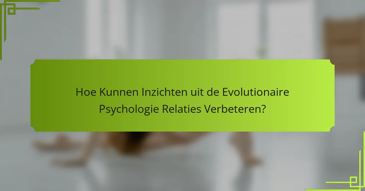 Hoe Kunnen Inzichten uit de Evolutionaire Psychologie Relaties Verbeteren?