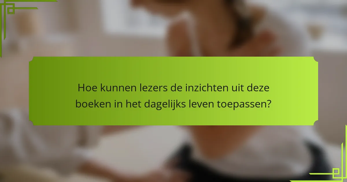 Hoe kunnen lezers de inzichten uit deze boeken in het dagelijks leven toepassen?