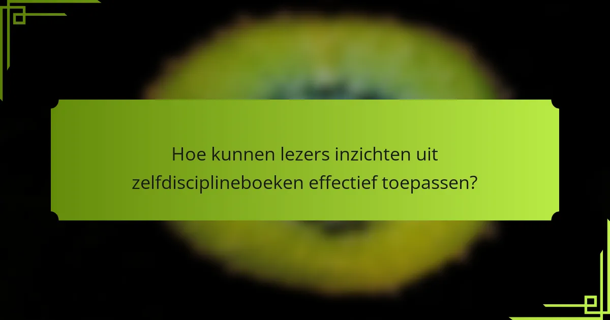 Hoe kunnen lezers inzichten uit zelfdisciplineboeken effectief toepassen?