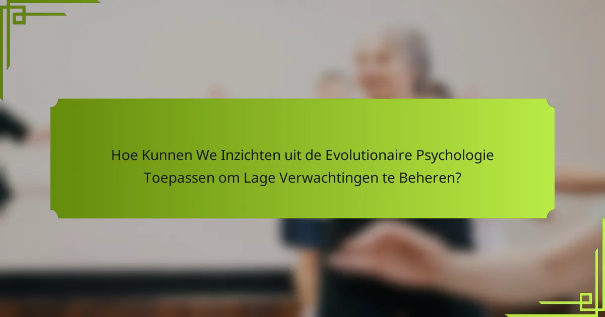 Hoe Kunnen We Inzichten uit de Evolutionaire Psychologie Toepassen om Lage Verwachtingen te Beheren?