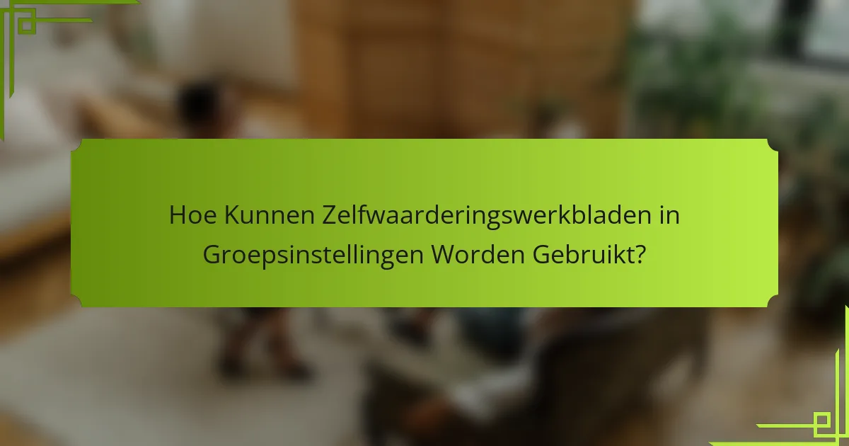 Hoe Kunnen Zelfwaarderingswerkbladen in Groepsinstellingen Worden Gebruikt?