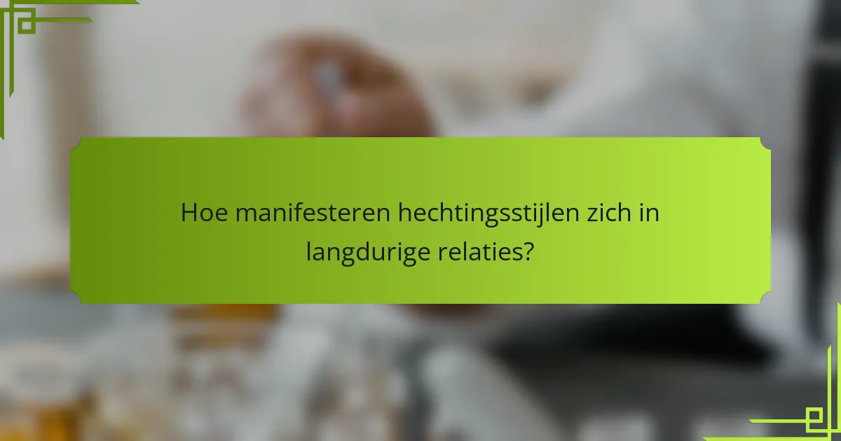 Hoe manifesteren hechtingsstijlen zich in langdurige relaties?