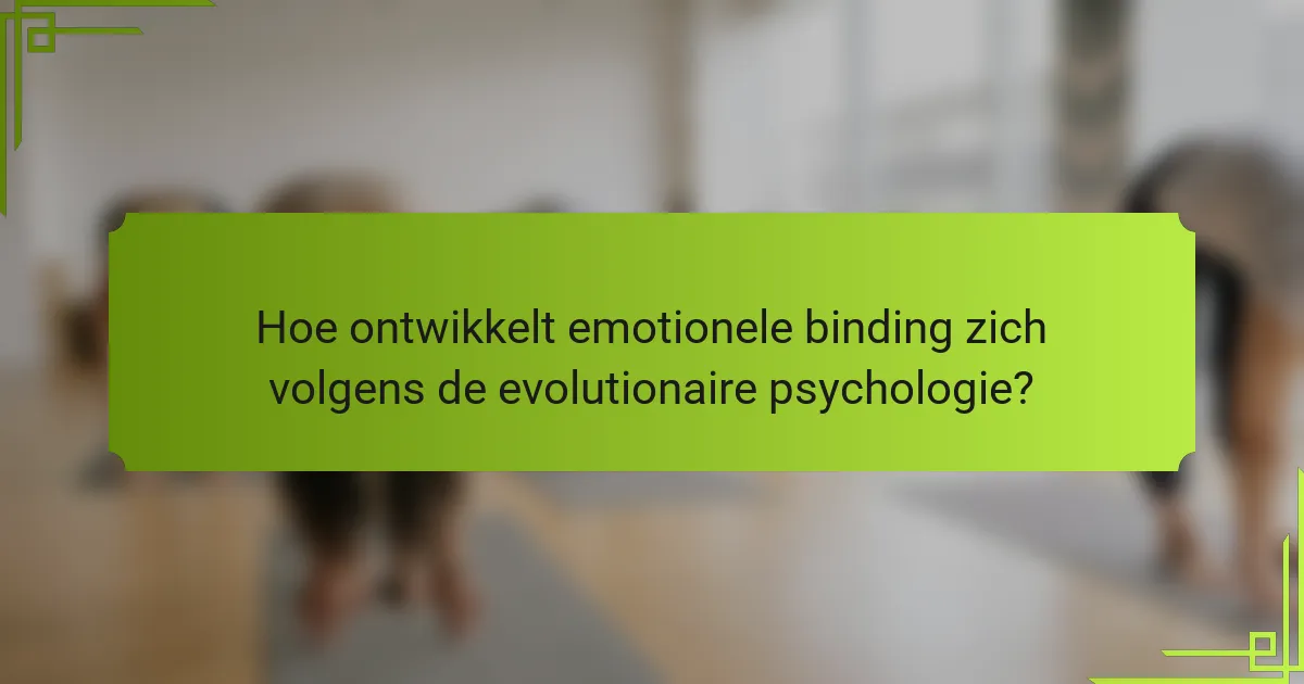 Hoe ontwikkelt emotionele binding zich volgens de evolutionaire psychologie?