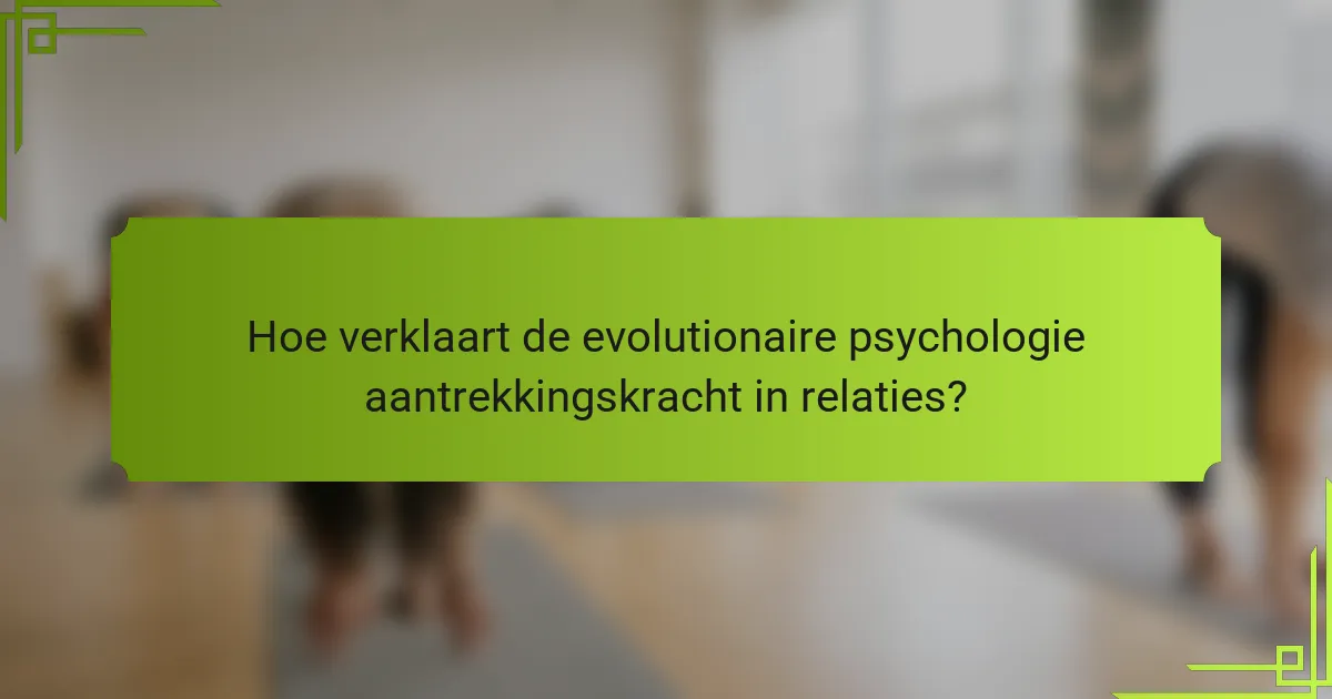 Hoe verklaart de evolutionaire psychologie aantrekkingskracht in relaties?