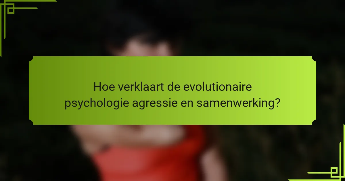 Hoe verklaart de evolutionaire psychologie agressie en samenwerking?