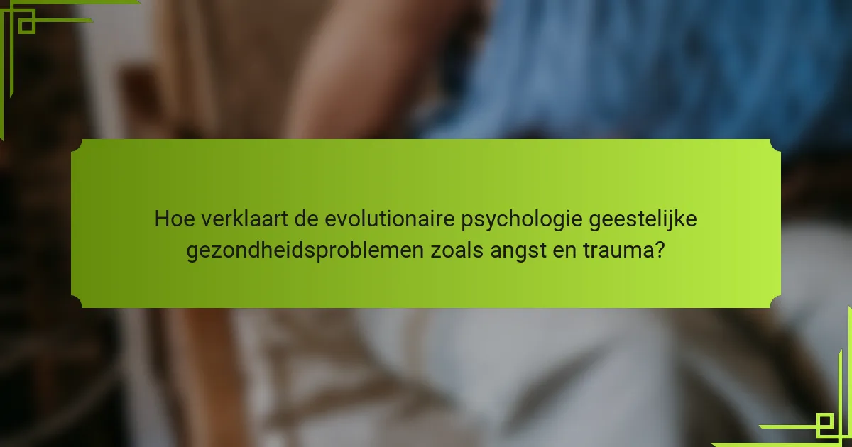 Hoe verklaart de evolutionaire psychologie geestelijke gezondheidsproblemen zoals angst en trauma?