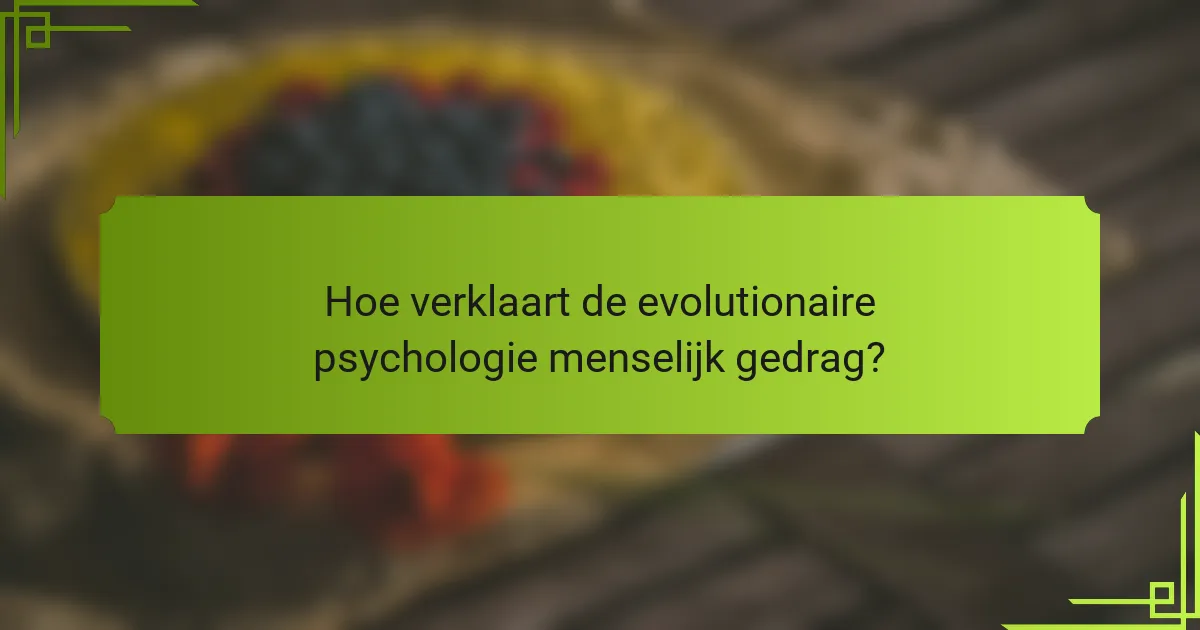 Hoe verklaart de evolutionaire psychologie menselijk gedrag?