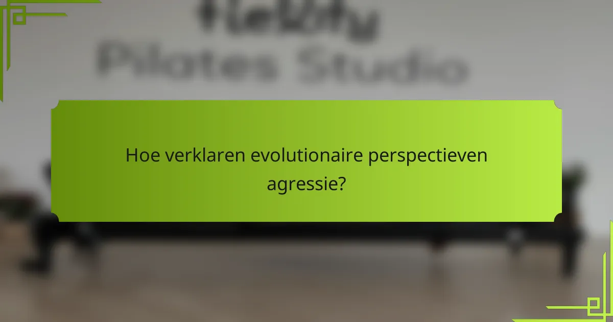 Hoe verklaren evolutionaire perspectieven agressie?