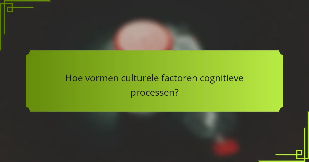 Hoe vormen culturele factoren cognitieve processen?