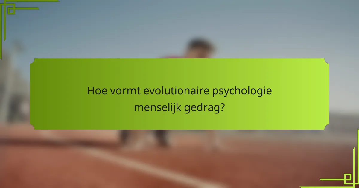 Hoe vormt evolutionaire psychologie menselijk gedrag?