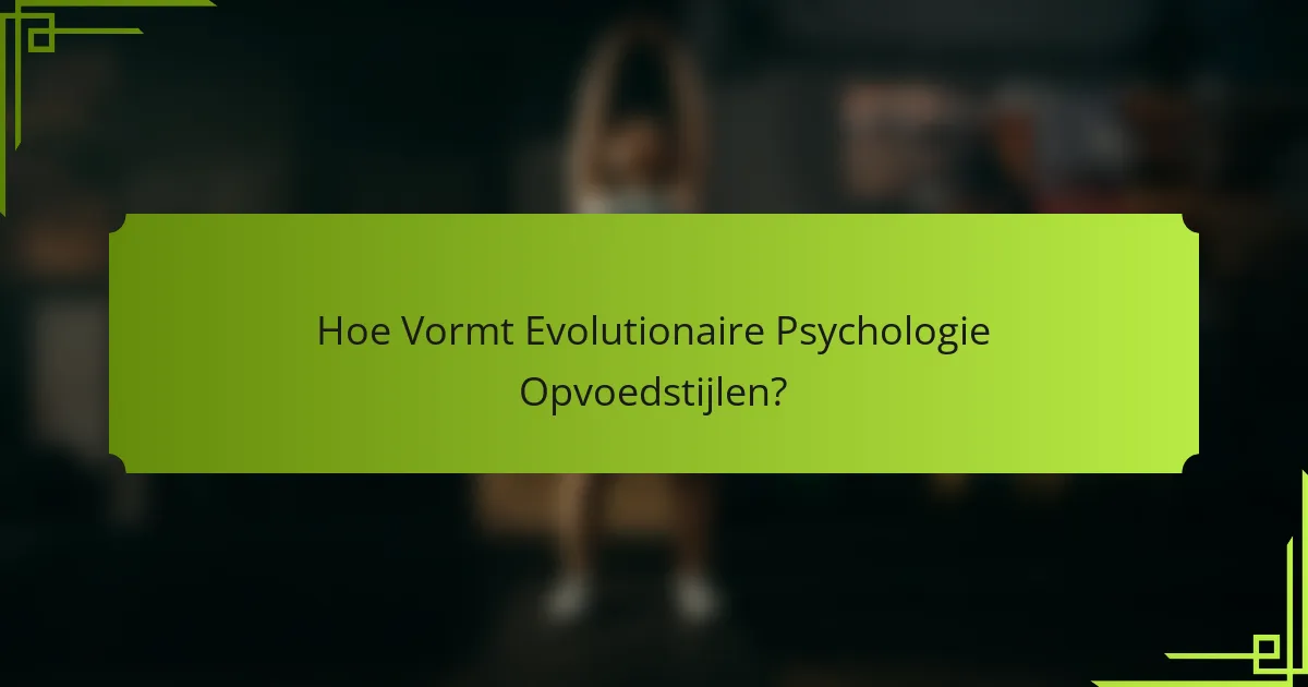 Hoe Vormt Evolutionaire Psychologie Opvoedstijlen?