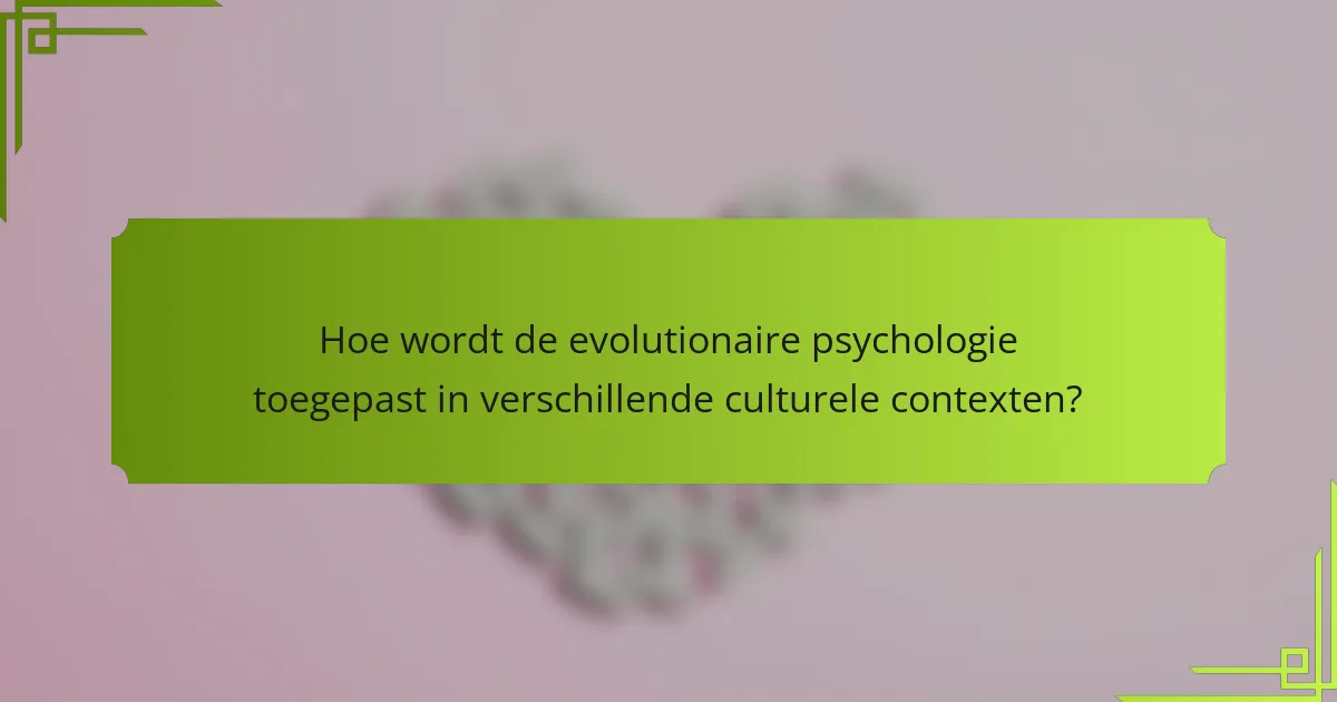 Hoe wordt de evolutionaire psychologie toegepast in verschillende culturele contexten?