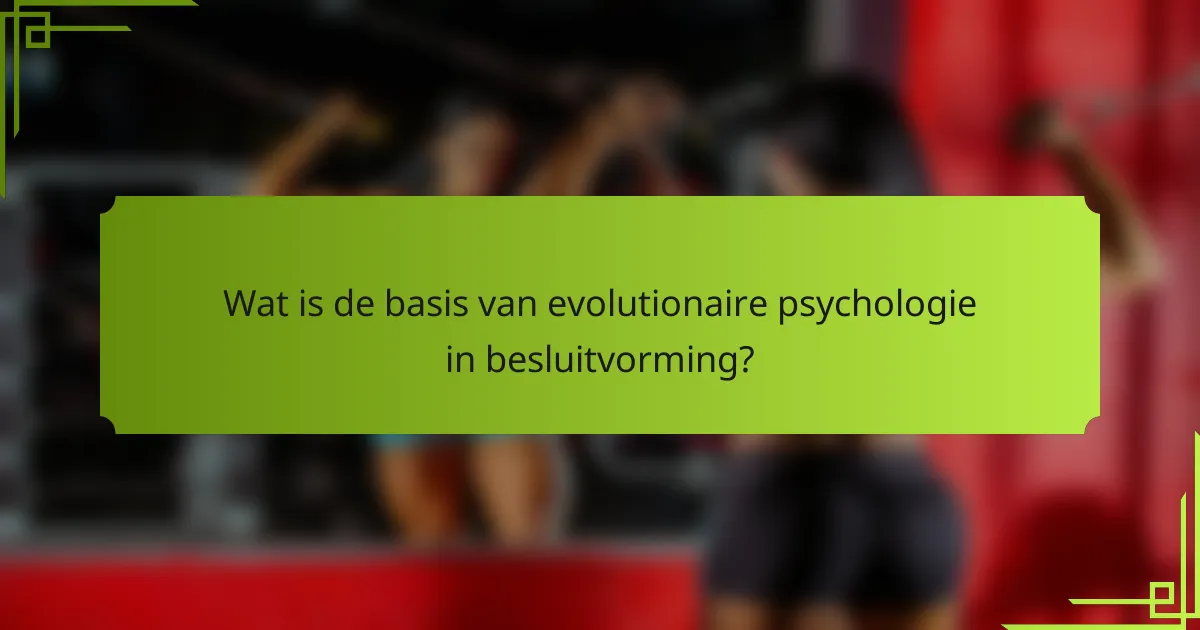 Wat is de basis van evolutionaire psychologie in besluitvorming?