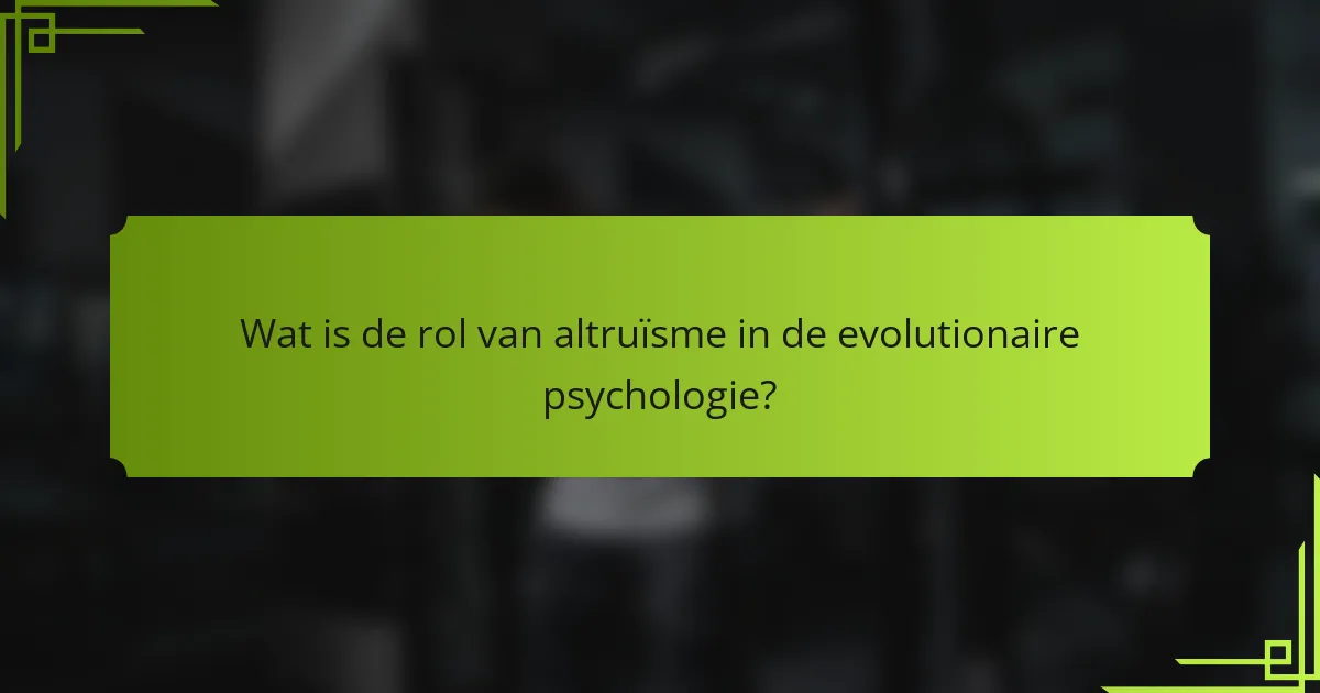 Wat is de rol van altruïsme in de evolutionaire psychologie?