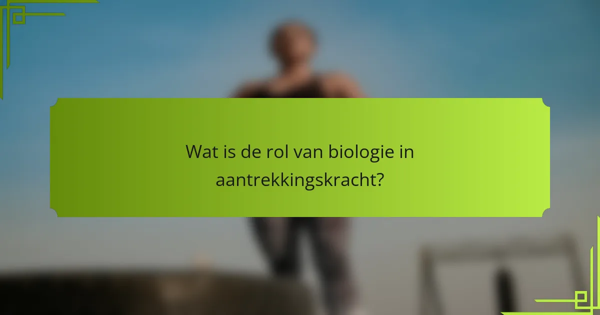 Wat is de rol van biologie in aantrekkingskracht?