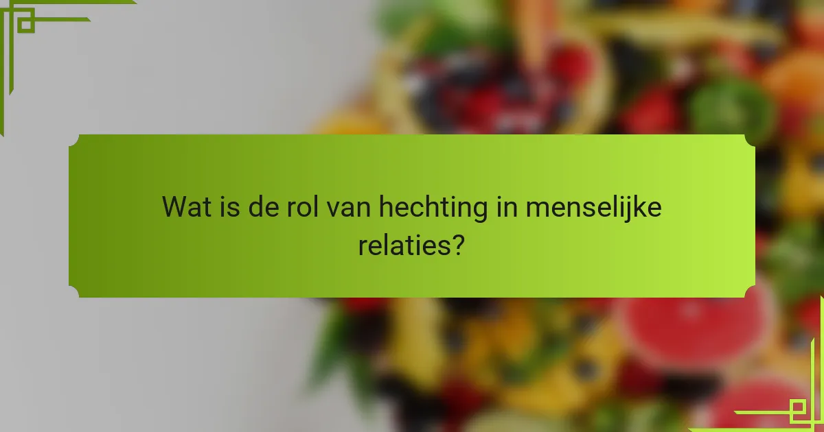 Wat is de rol van hechting in menselijke relaties?