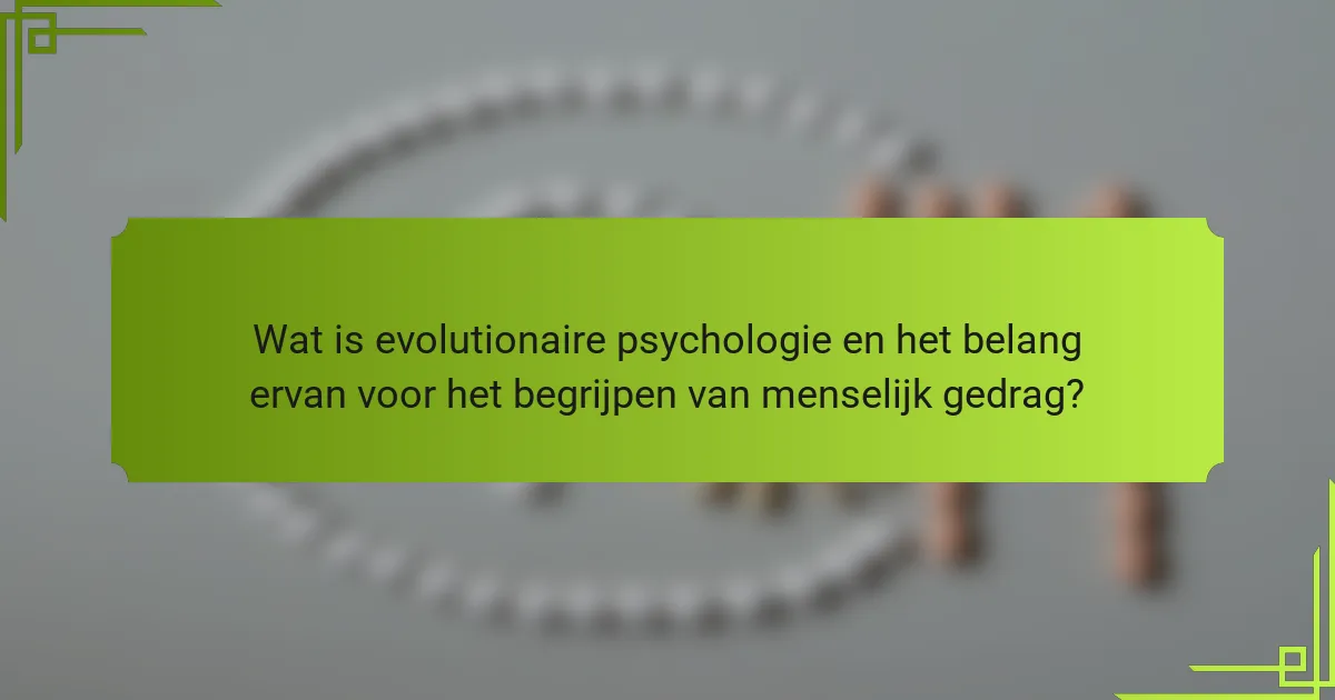 Wat is evolutionaire psychologie en het belang ervan voor het begrijpen van menselijk gedrag?