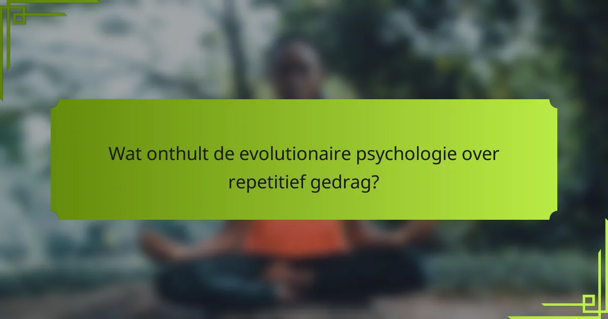 Wat onthult de evolutionaire psychologie over repetitief gedrag?