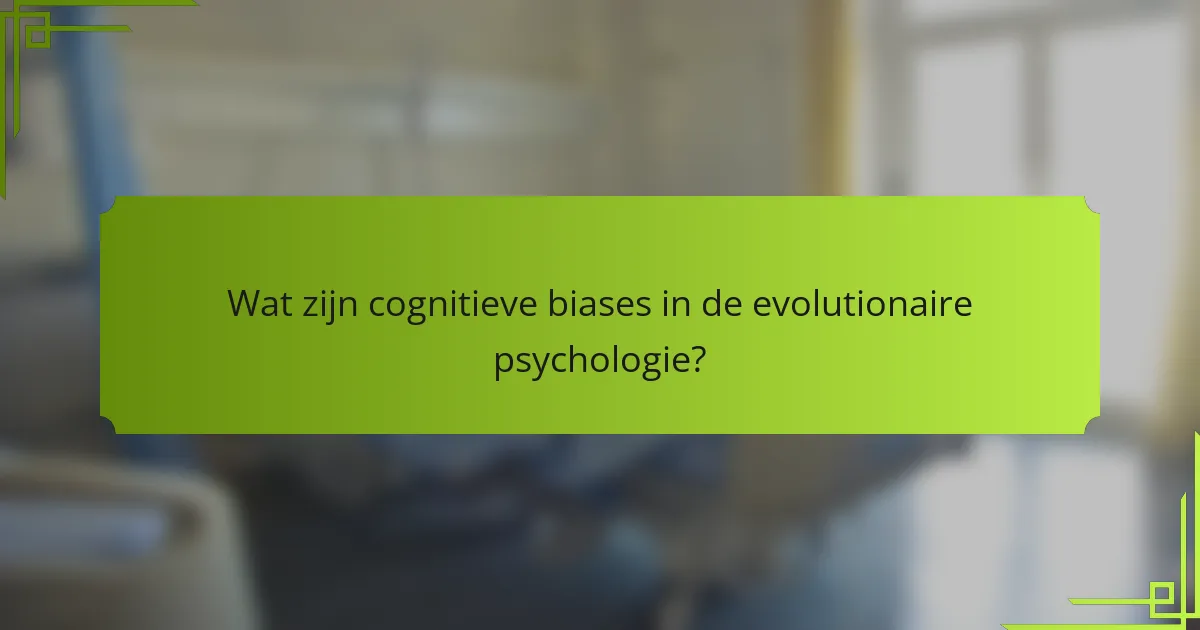 Wat zijn cognitieve biases in de evolutionaire psychologie?