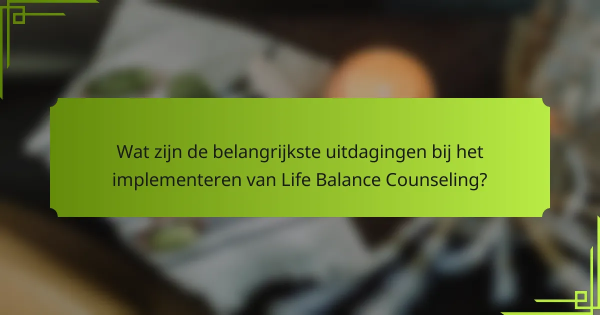 Wat zijn de belangrijkste uitdagingen bij het implementeren van Life Balance Counseling?