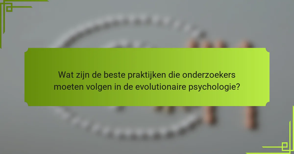 Wat zijn de beste praktijken die onderzoekers moeten volgen in de evolutionaire psychologie?