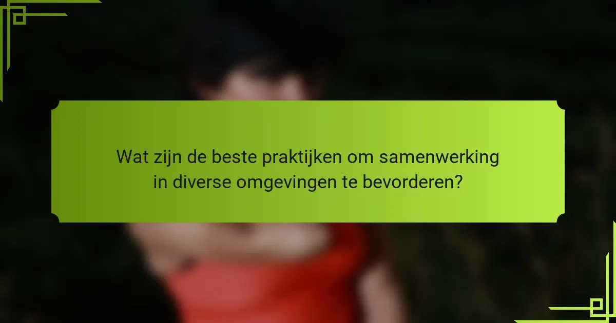 Wat zijn de beste praktijken om samenwerking in diverse omgevingen te bevorderen?