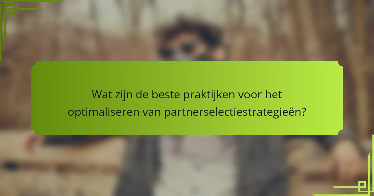 Wat zijn de beste praktijken voor het optimaliseren van partnerselectiestrategieën?