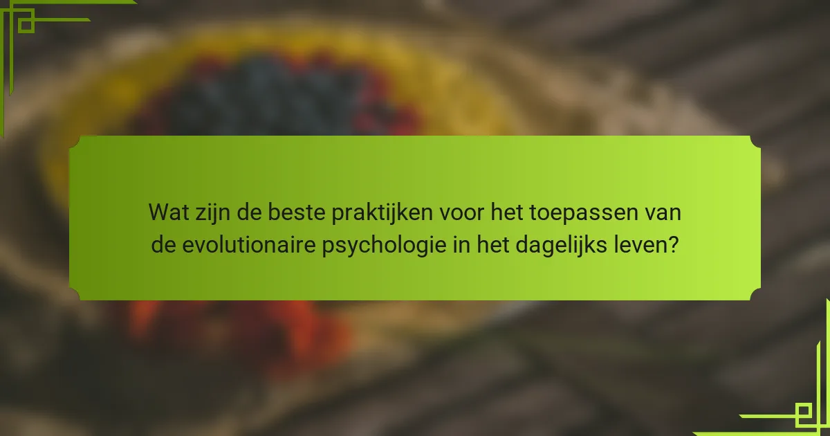 Wat zijn de beste praktijken voor het toepassen van de evolutionaire psychologie in het dagelijks leven?