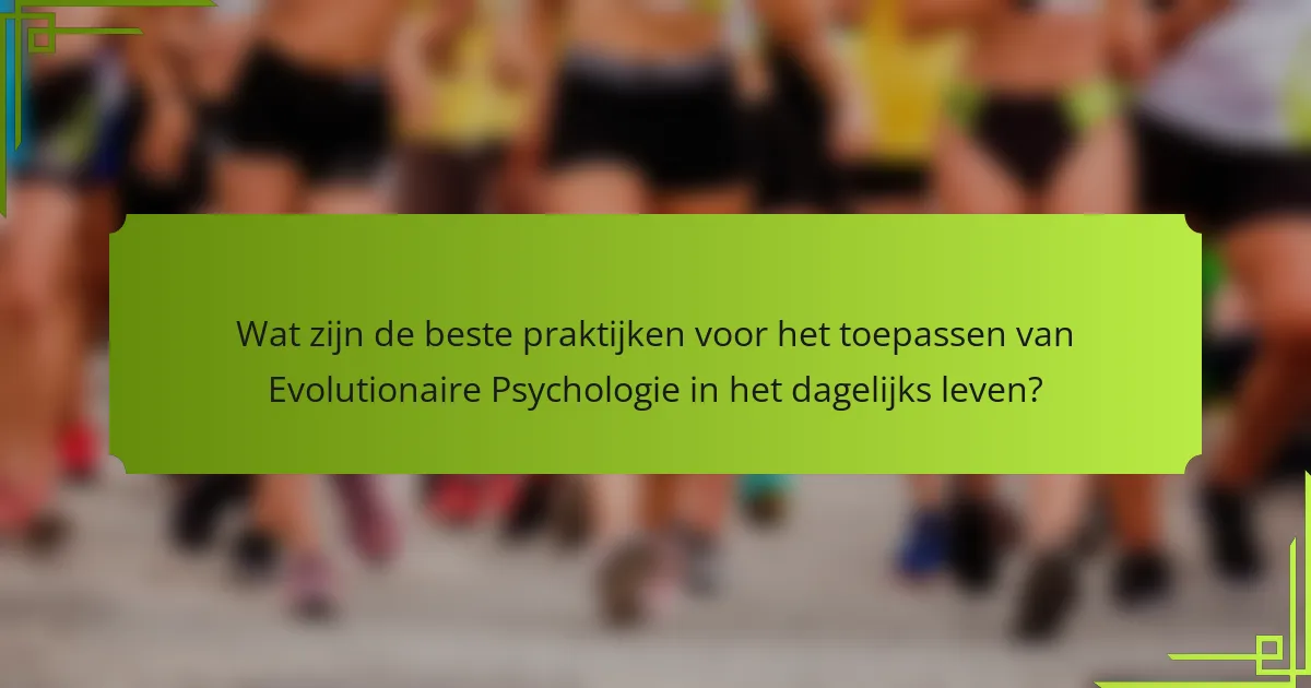 Wat zijn de beste praktijken voor het toepassen van Evolutionaire Psychologie in het dagelijks leven?