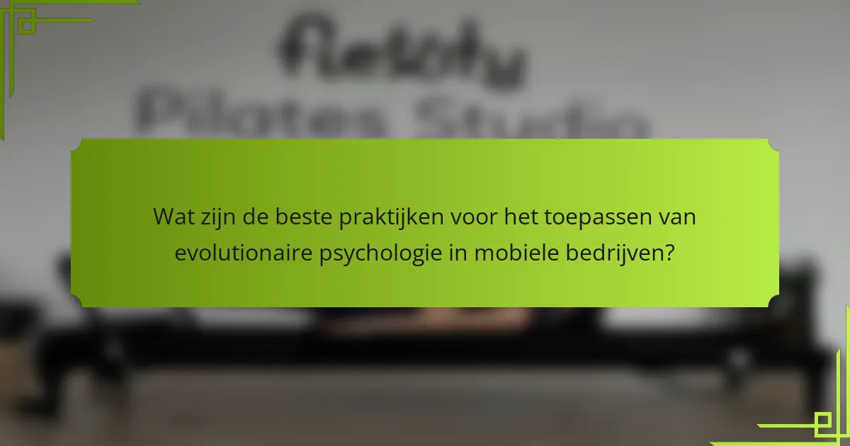 Wat zijn de beste praktijken voor het toepassen van evolutionaire psychologie in mobiele bedrijven?