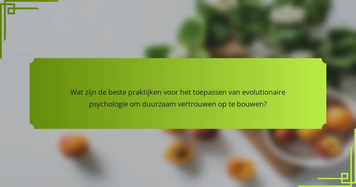 Wat zijn de beste praktijken voor het toepassen van evolutionaire psychologie om duurzaam vertrouwen op te bouwen?
