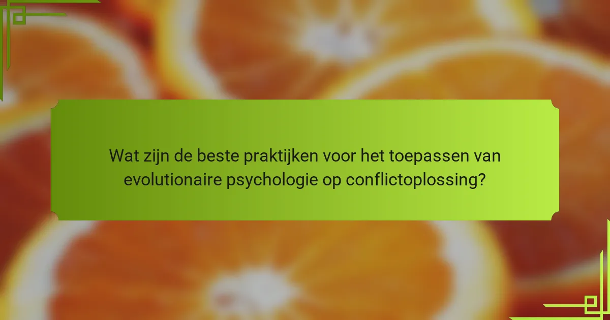 Wat zijn de beste praktijken voor het toepassen van evolutionaire psychologie op conflictoplossing?