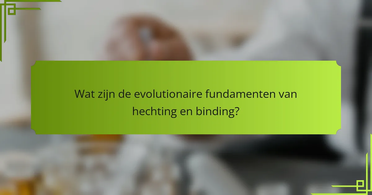 Wat zijn de evolutionaire fundamenten van hechting en binding?