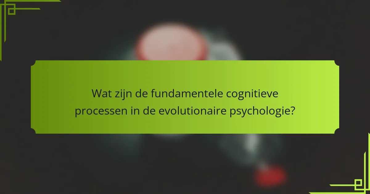 Wat zijn de fundamentele cognitieve processen in de evolutionaire psychologie?