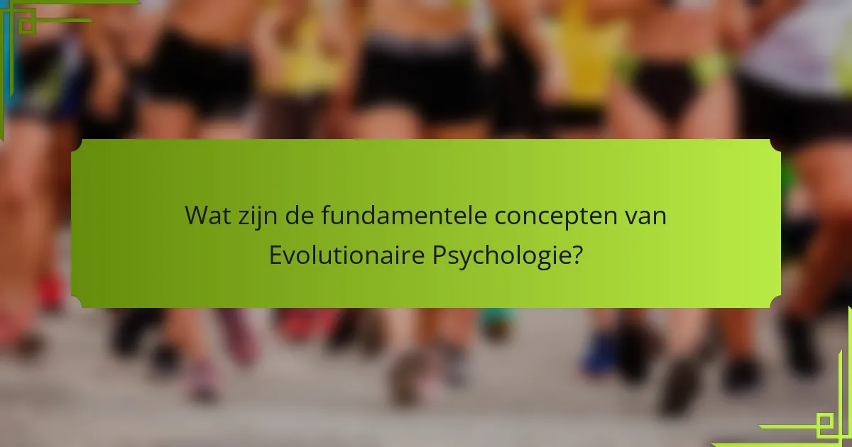 Wat zijn de fundamentele concepten van Evolutionaire Psychologie?