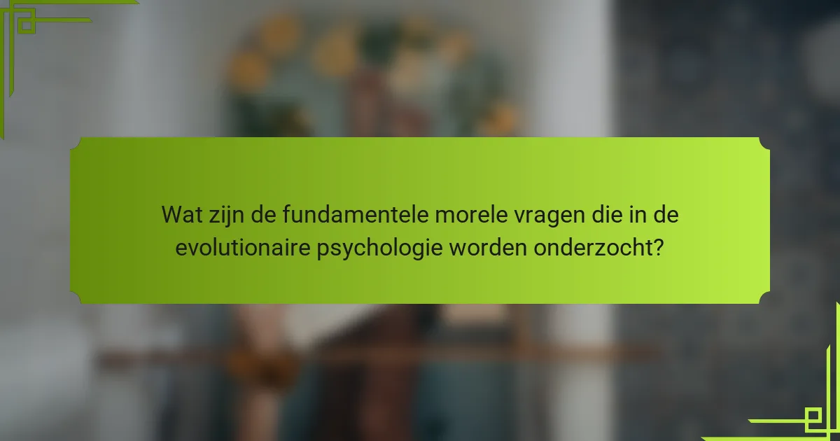 Wat zijn de fundamentele morele vragen die in de evolutionaire psychologie worden onderzocht?