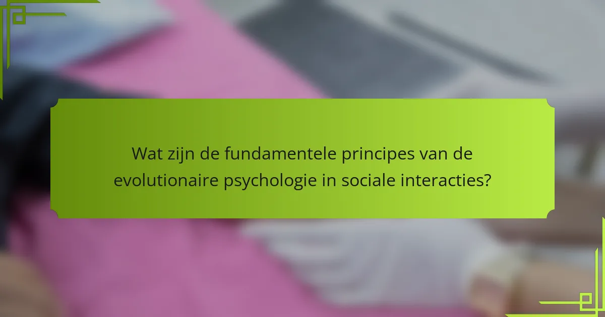 Wat zijn de fundamentele principes van de evolutionaire psychologie in sociale interacties?